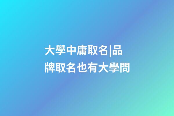 大學中庸取名|品牌取名也有大學問